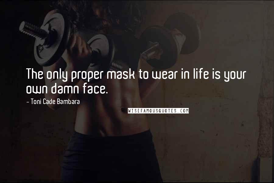 Toni Cade Bambara Quotes: The only proper mask to wear in life is your own damn face.