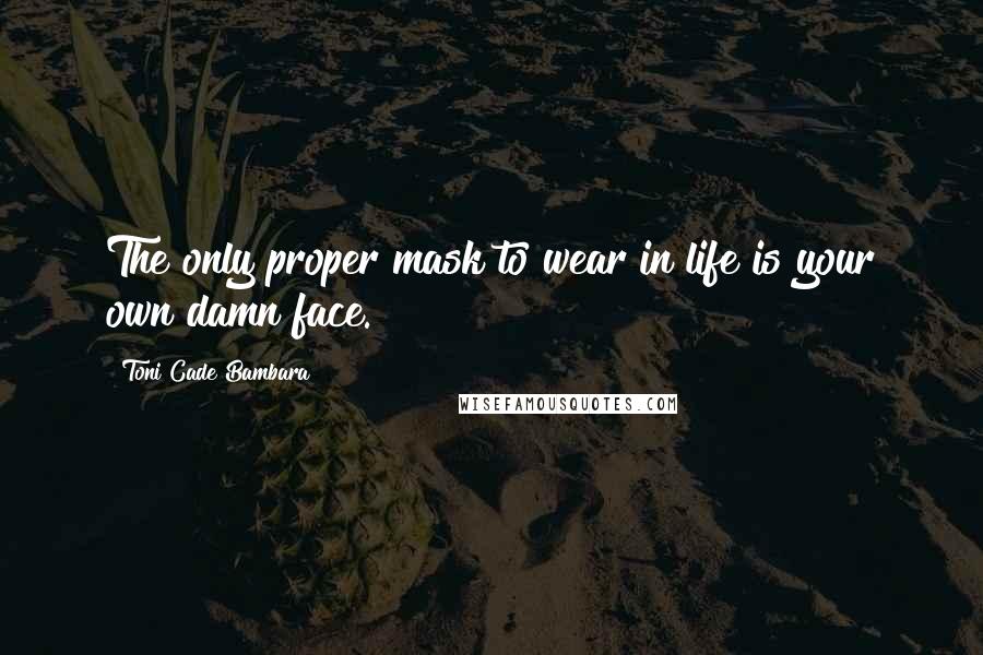 Toni Cade Bambara Quotes: The only proper mask to wear in life is your own damn face.