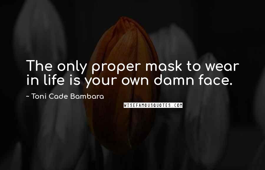 Toni Cade Bambara Quotes: The only proper mask to wear in life is your own damn face.