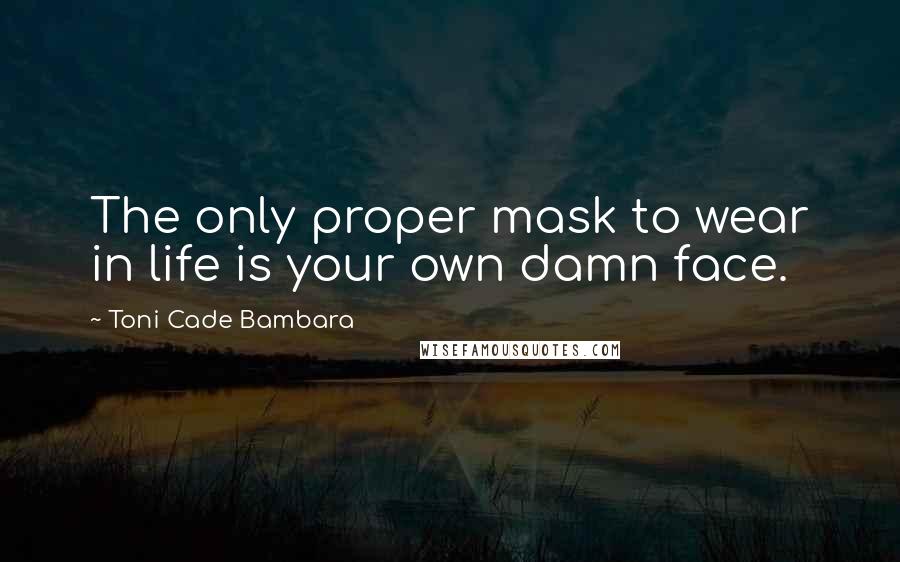 Toni Cade Bambara Quotes: The only proper mask to wear in life is your own damn face.