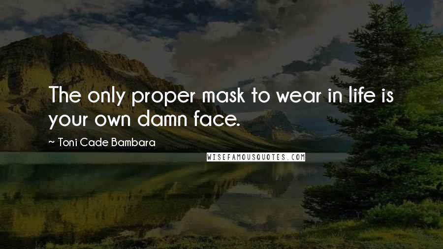 Toni Cade Bambara Quotes: The only proper mask to wear in life is your own damn face.