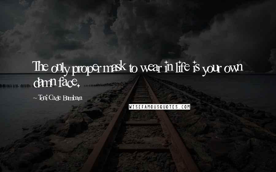 Toni Cade Bambara Quotes: The only proper mask to wear in life is your own damn face.