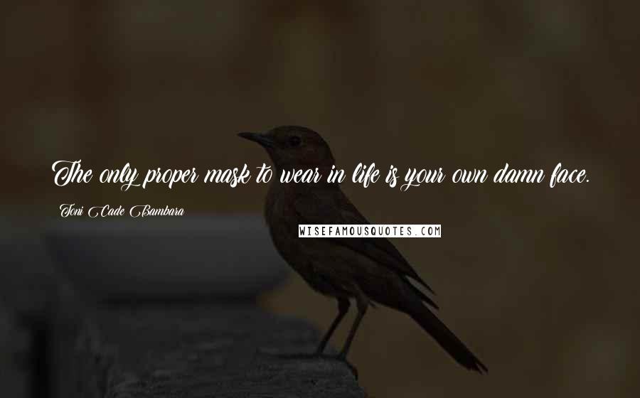 Toni Cade Bambara Quotes: The only proper mask to wear in life is your own damn face.