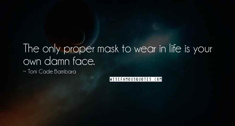 Toni Cade Bambara Quotes: The only proper mask to wear in life is your own damn face.