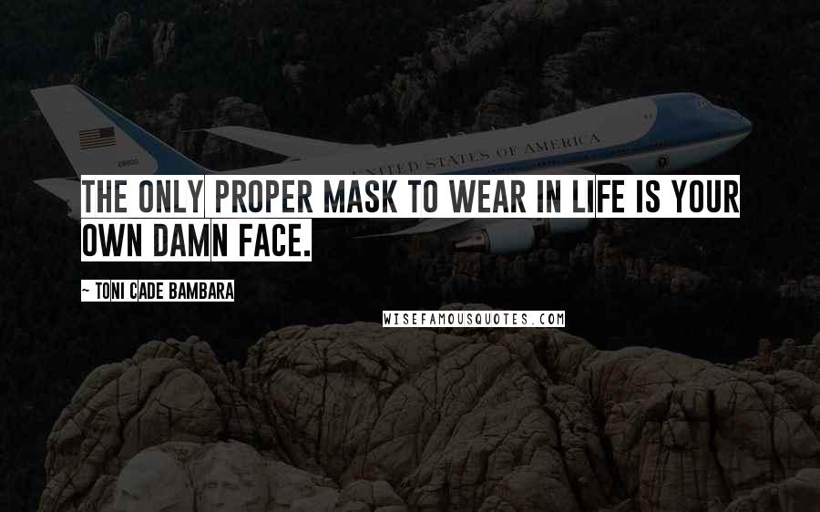 Toni Cade Bambara Quotes: The only proper mask to wear in life is your own damn face.