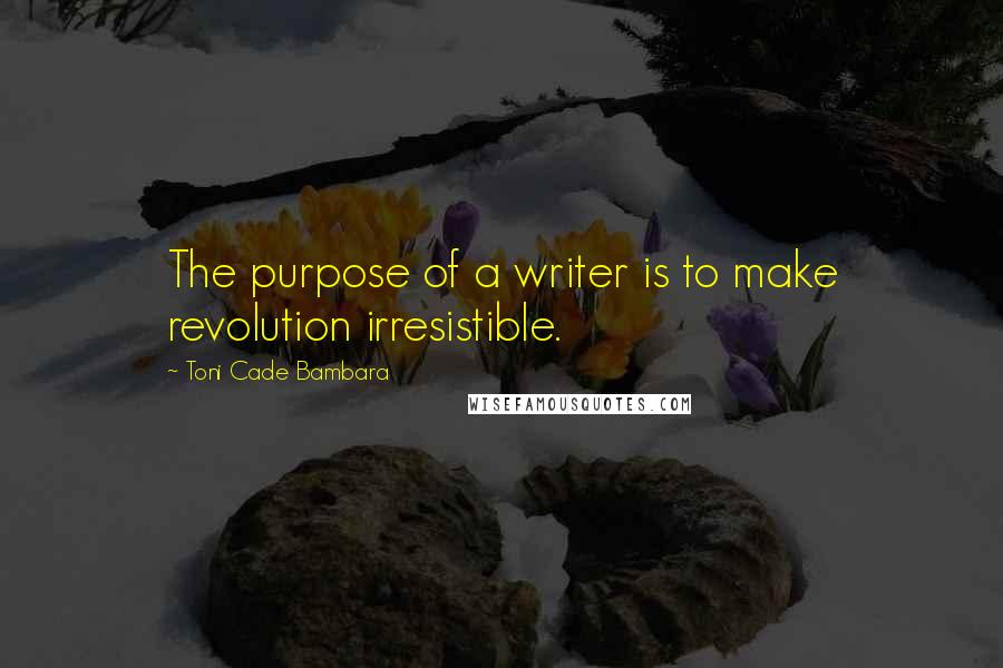 Toni Cade Bambara Quotes: The purpose of a writer is to make revolution irresistible.