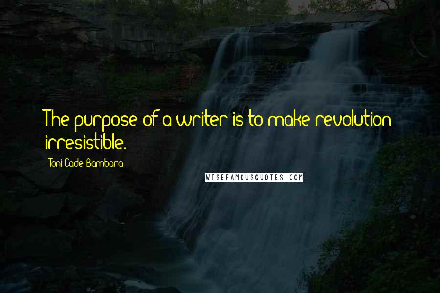 Toni Cade Bambara Quotes: The purpose of a writer is to make revolution irresistible.