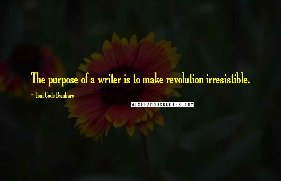 Toni Cade Bambara Quotes: The purpose of a writer is to make revolution irresistible.