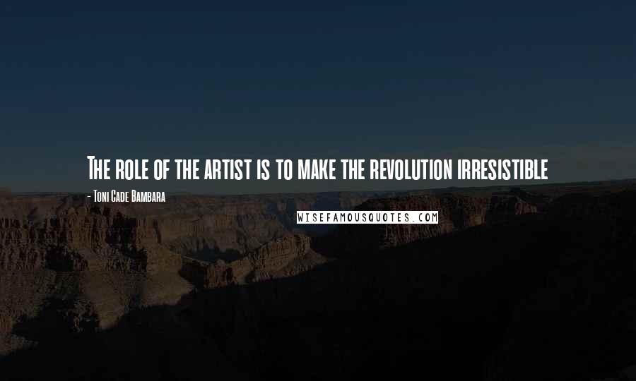 Toni Cade Bambara Quotes: The role of the artist is to make the revolution irresistible