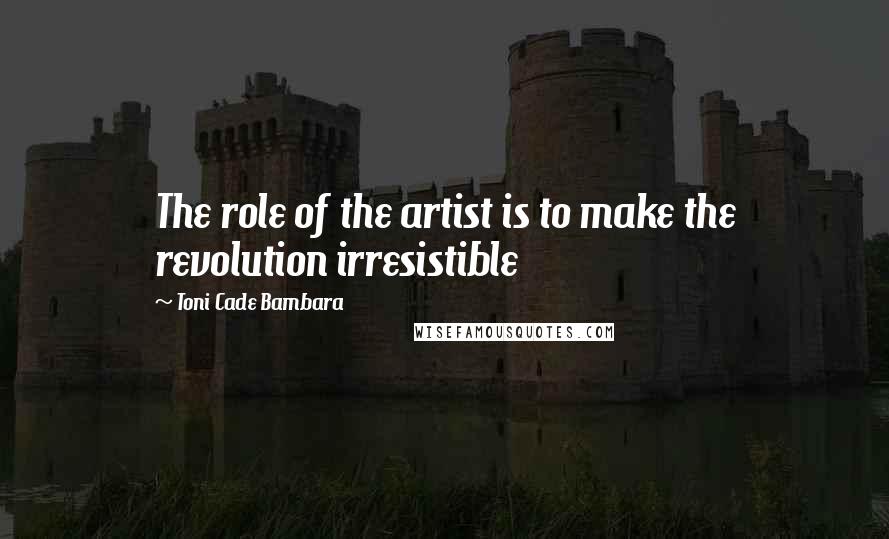 Toni Cade Bambara Quotes: The role of the artist is to make the revolution irresistible