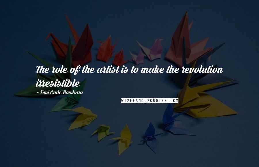 Toni Cade Bambara Quotes: The role of the artist is to make the revolution irresistible