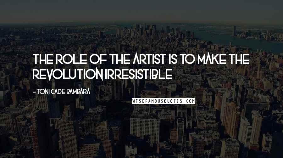 Toni Cade Bambara Quotes: The role of the artist is to make the revolution irresistible