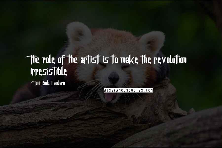 Toni Cade Bambara Quotes: The role of the artist is to make the revolution irresistible