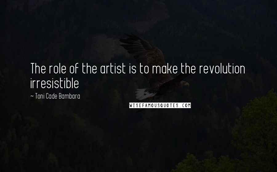 Toni Cade Bambara Quotes: The role of the artist is to make the revolution irresistible