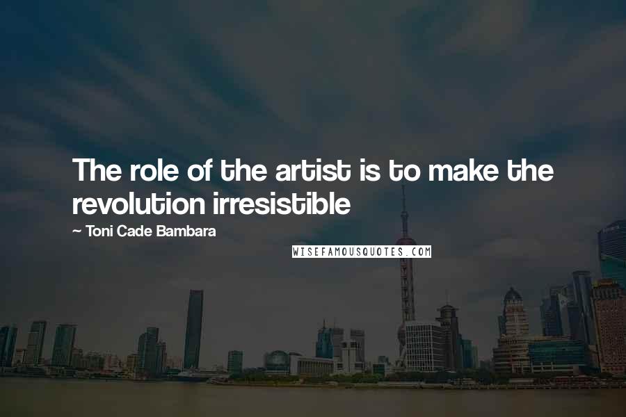 Toni Cade Bambara Quotes: The role of the artist is to make the revolution irresistible