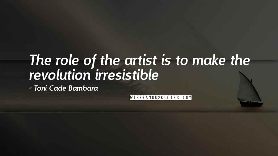 Toni Cade Bambara Quotes: The role of the artist is to make the revolution irresistible