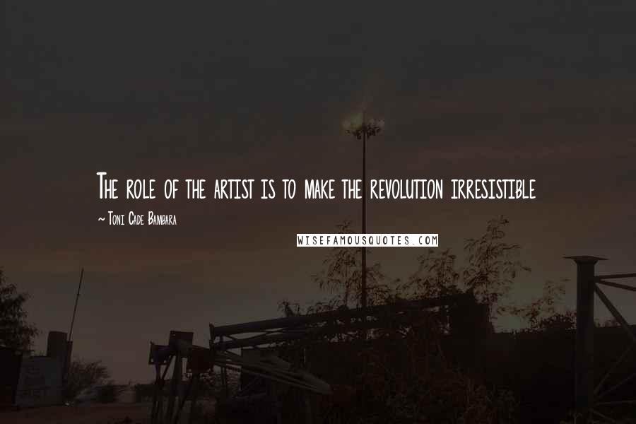 Toni Cade Bambara Quotes: The role of the artist is to make the revolution irresistible