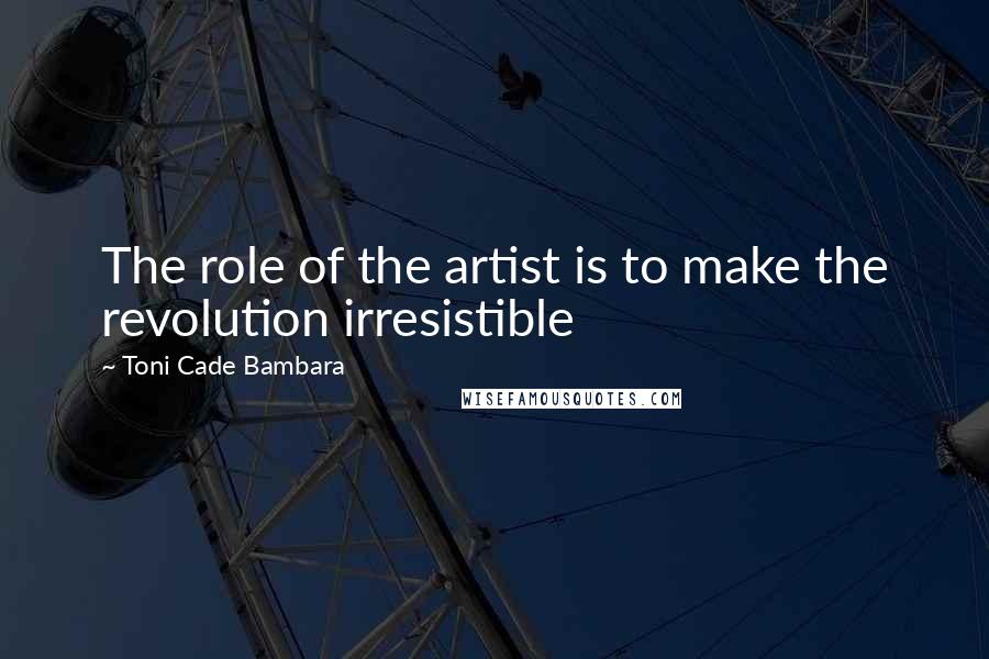 Toni Cade Bambara Quotes: The role of the artist is to make the revolution irresistible