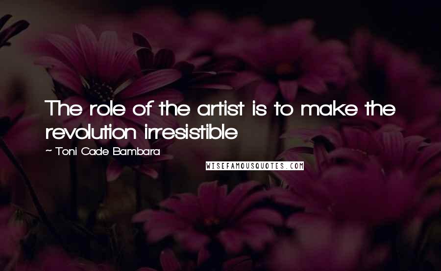 Toni Cade Bambara Quotes: The role of the artist is to make the revolution irresistible