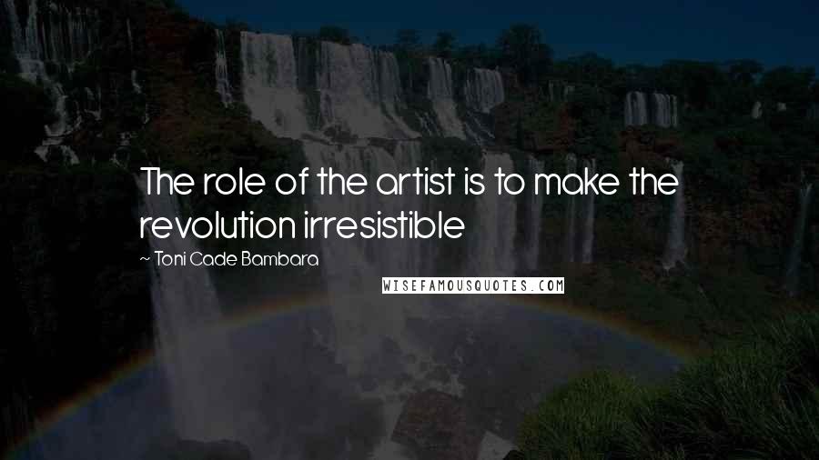 Toni Cade Bambara Quotes: The role of the artist is to make the revolution irresistible