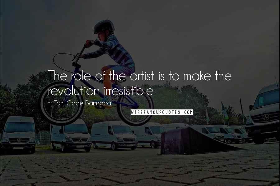 Toni Cade Bambara Quotes: The role of the artist is to make the revolution irresistible