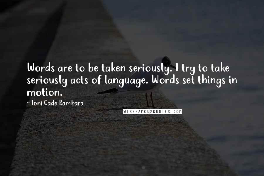 Toni Cade Bambara Quotes: Words are to be taken seriously. I try to take seriously acts of language. Words set things in motion.