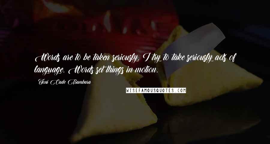 Toni Cade Bambara Quotes: Words are to be taken seriously. I try to take seriously acts of language. Words set things in motion.