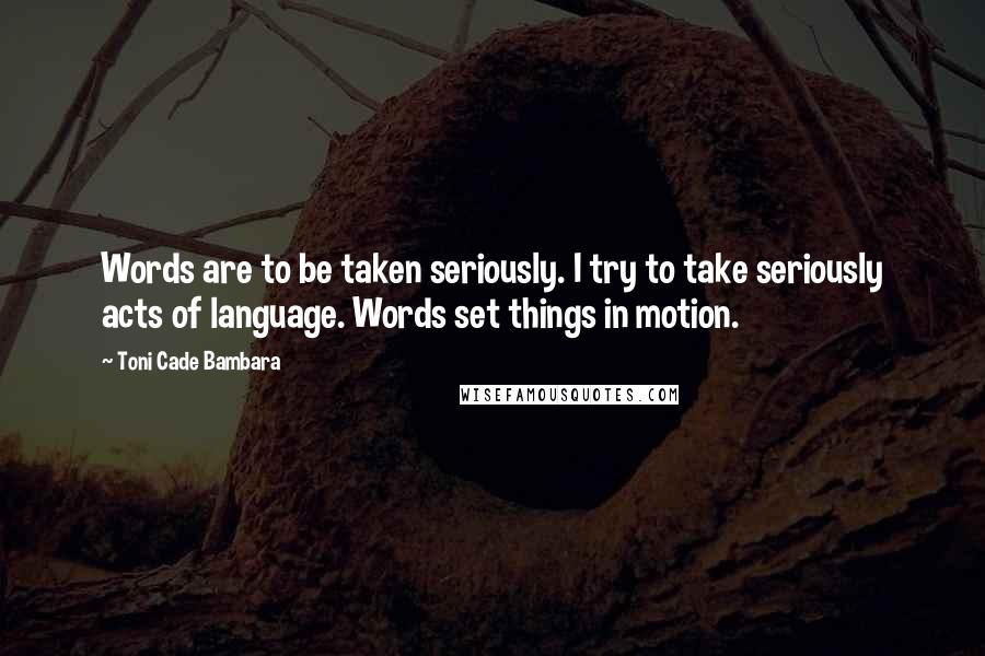 Toni Cade Bambara Quotes: Words are to be taken seriously. I try to take seriously acts of language. Words set things in motion.