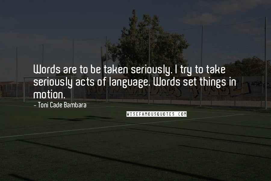 Toni Cade Bambara Quotes: Words are to be taken seriously. I try to take seriously acts of language. Words set things in motion.
