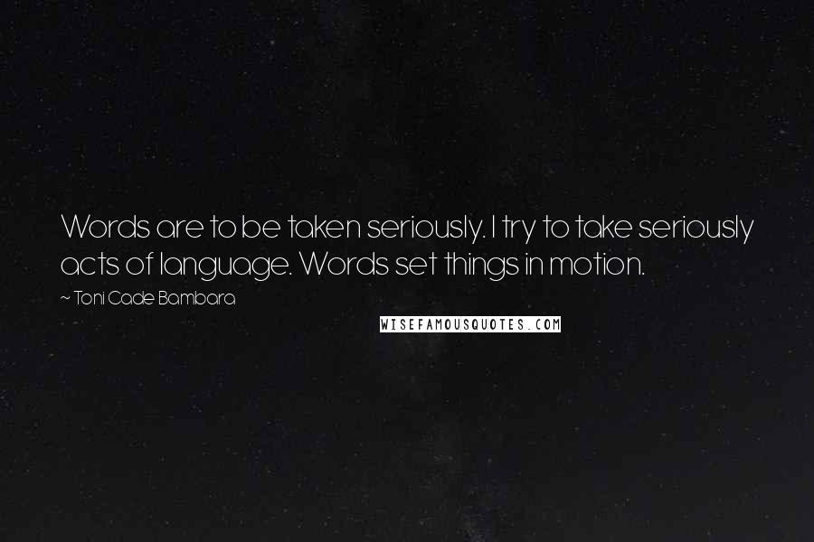 Toni Cade Bambara Quotes: Words are to be taken seriously. I try to take seriously acts of language. Words set things in motion.