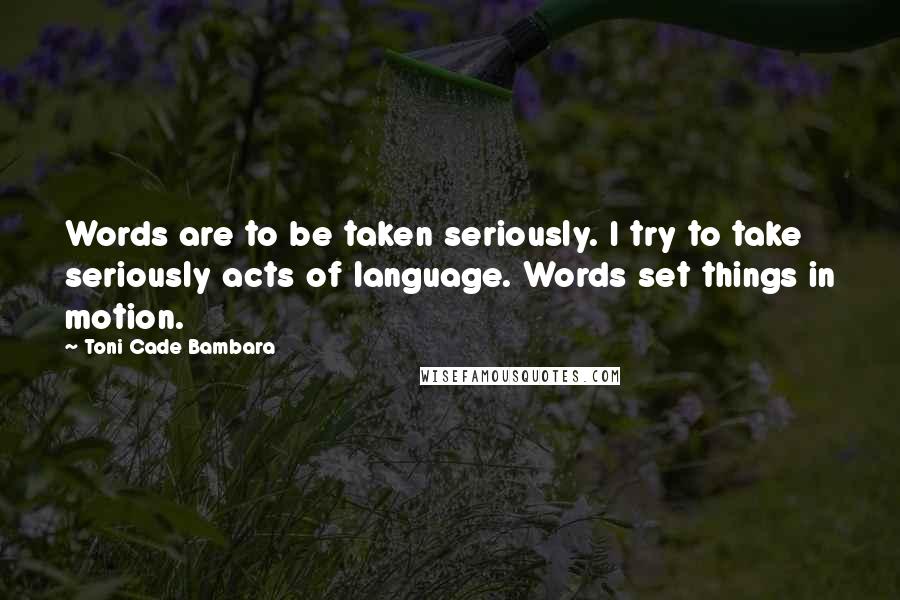 Toni Cade Bambara Quotes: Words are to be taken seriously. I try to take seriously acts of language. Words set things in motion.