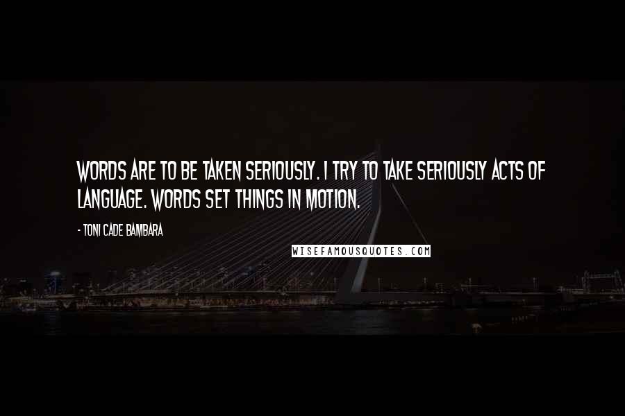 Toni Cade Bambara Quotes: Words are to be taken seriously. I try to take seriously acts of language. Words set things in motion.
