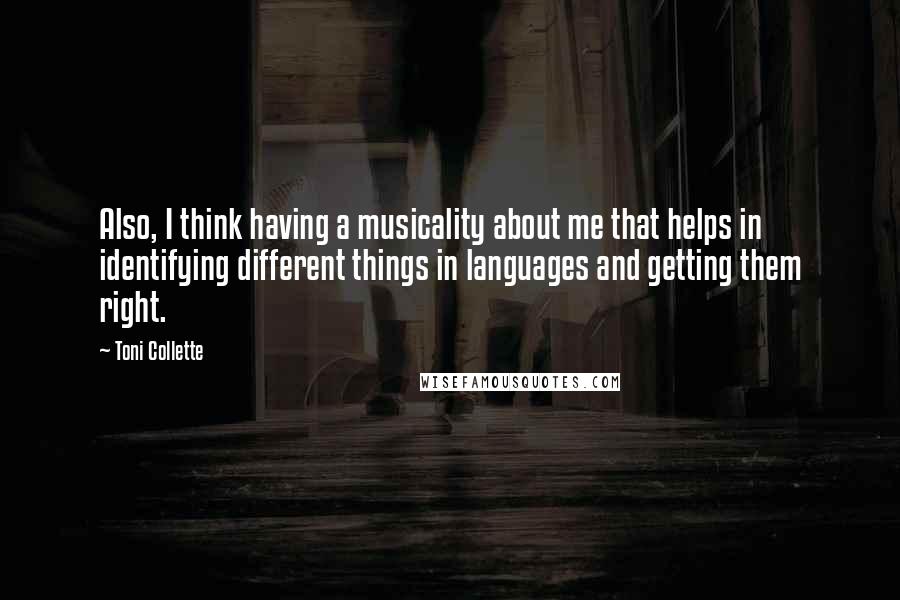 Toni Collette Quotes: Also, I think having a musicality about me that helps in identifying different things in languages and getting them right.