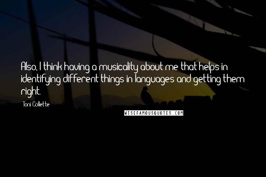 Toni Collette Quotes: Also, I think having a musicality about me that helps in identifying different things in languages and getting them right.