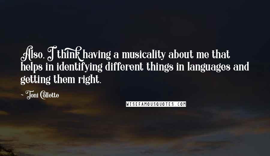 Toni Collette Quotes: Also, I think having a musicality about me that helps in identifying different things in languages and getting them right.