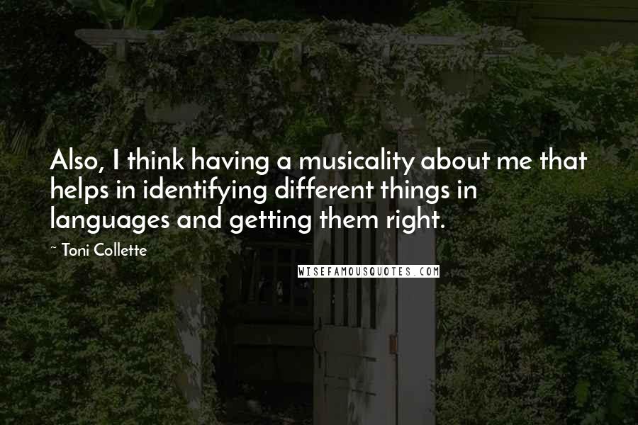 Toni Collette Quotes: Also, I think having a musicality about me that helps in identifying different things in languages and getting them right.