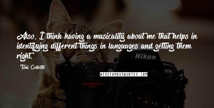 Toni Collette Quotes: Also, I think having a musicality about me that helps in identifying different things in languages and getting them right.