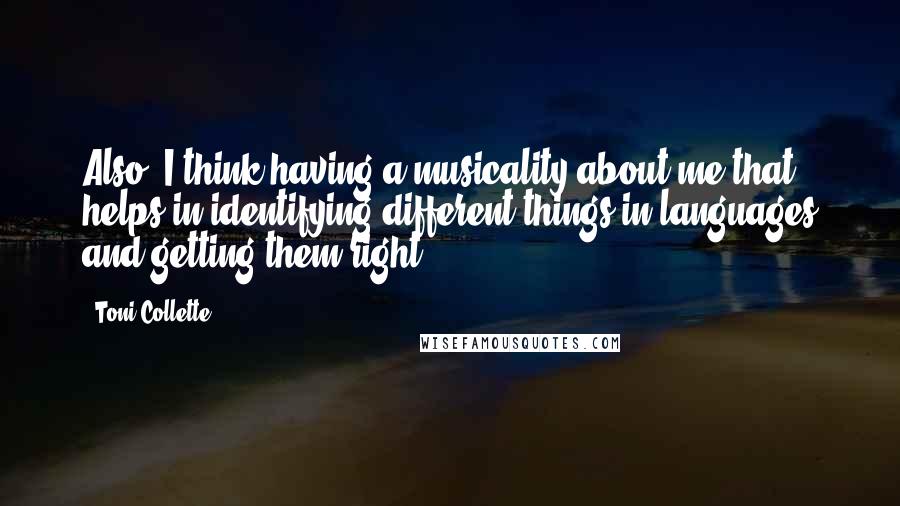 Toni Collette Quotes: Also, I think having a musicality about me that helps in identifying different things in languages and getting them right.