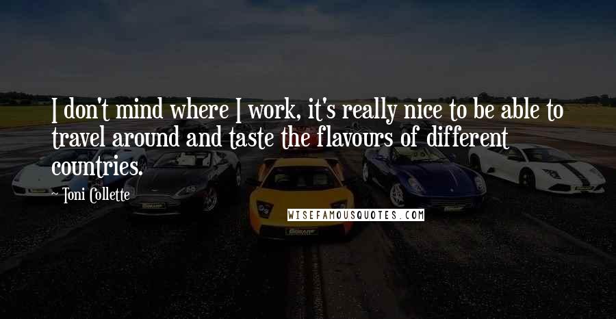 Toni Collette Quotes: I don't mind where I work, it's really nice to be able to travel around and taste the flavours of different countries.