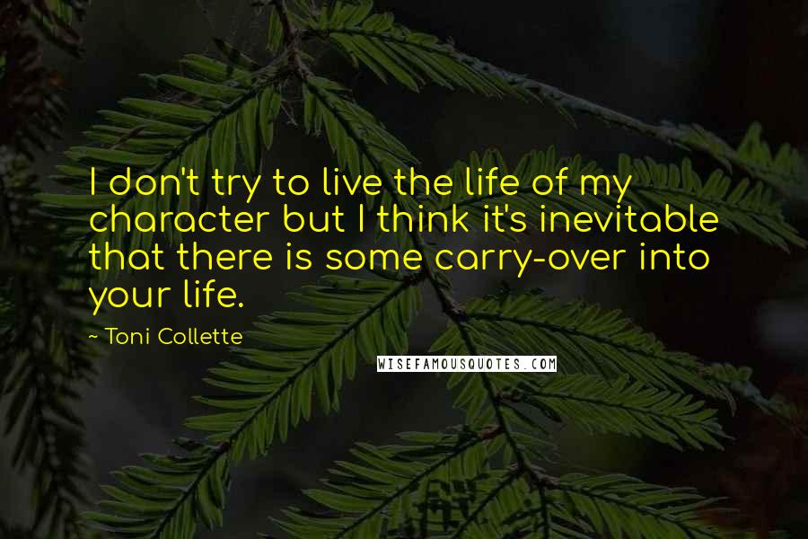 Toni Collette Quotes: I don't try to live the life of my character but I think it's inevitable that there is some carry-over into your life.