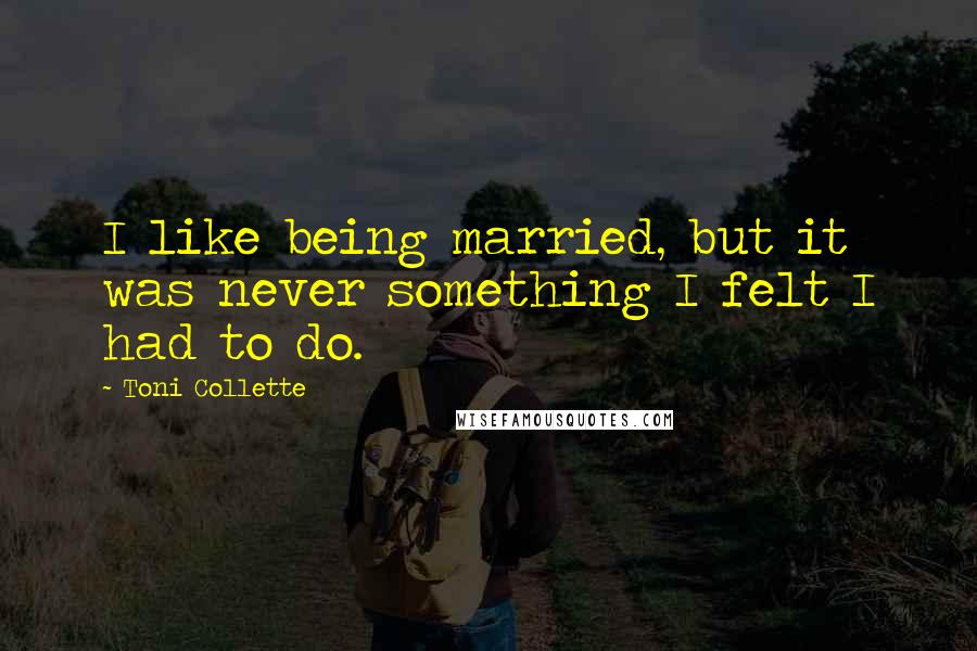 Toni Collette Quotes: I like being married, but it was never something I felt I had to do.