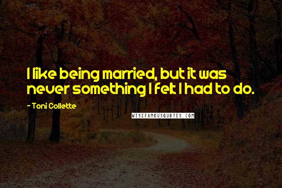 Toni Collette Quotes: I like being married, but it was never something I felt I had to do.