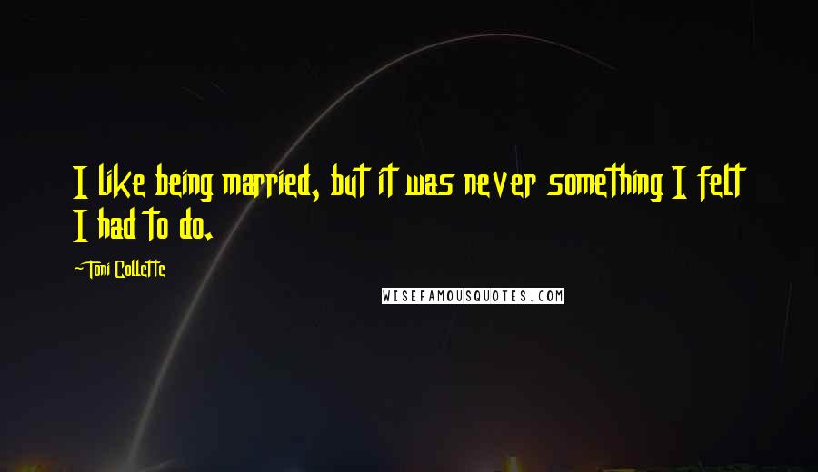Toni Collette Quotes: I like being married, but it was never something I felt I had to do.