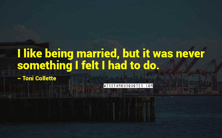 Toni Collette Quotes: I like being married, but it was never something I felt I had to do.