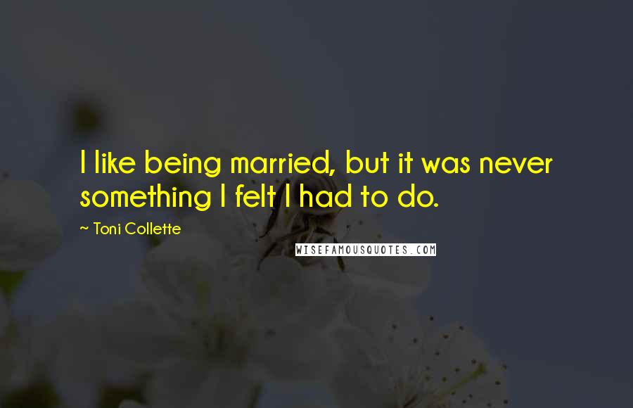 Toni Collette Quotes: I like being married, but it was never something I felt I had to do.