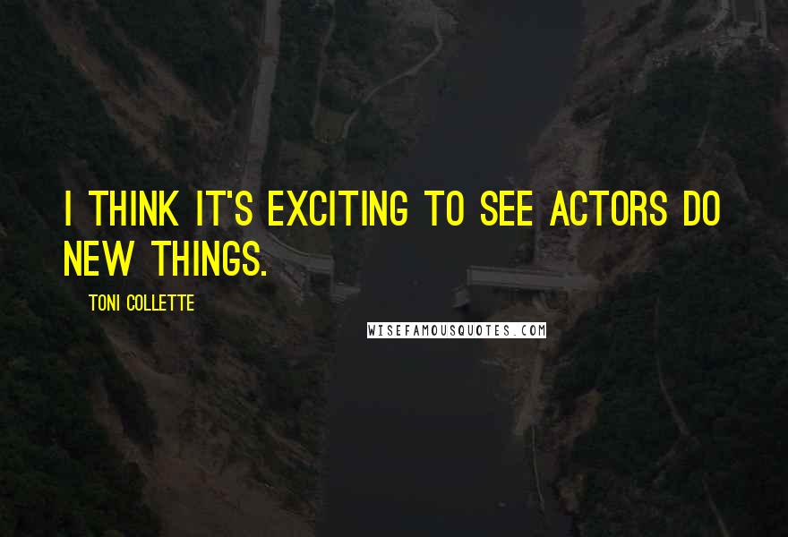 Toni Collette Quotes: I think it's exciting to see actors do new things.