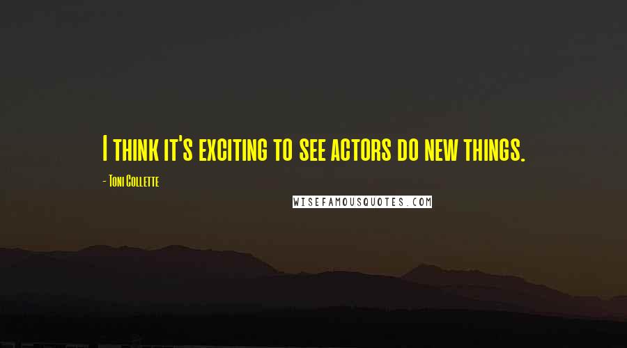 Toni Collette Quotes: I think it's exciting to see actors do new things.