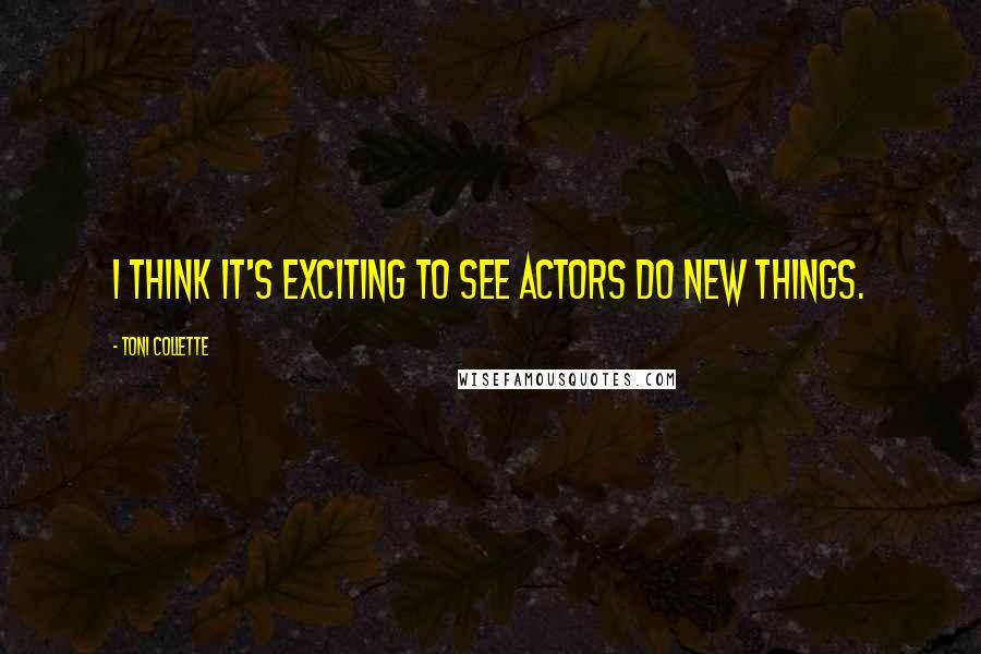 Toni Collette Quotes: I think it's exciting to see actors do new things.
