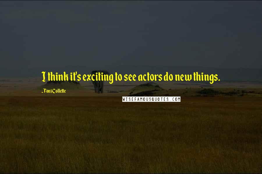 Toni Collette Quotes: I think it's exciting to see actors do new things.