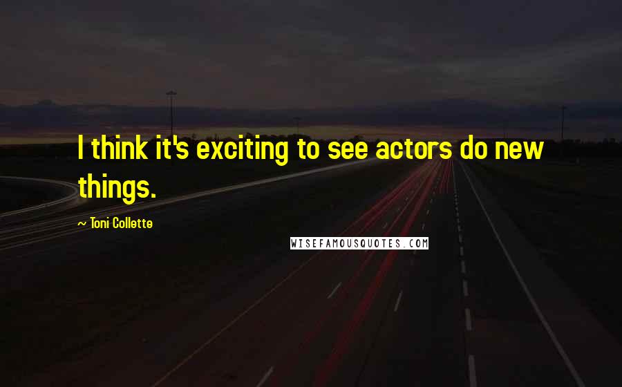 Toni Collette Quotes: I think it's exciting to see actors do new things.